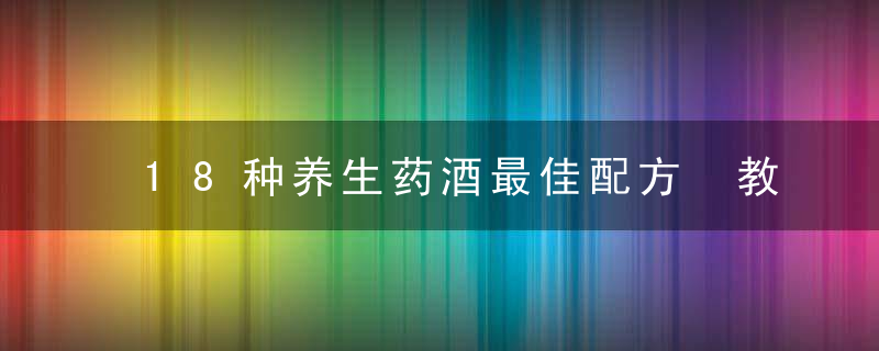 18种养生药酒最佳配方 教你如何家庭泡药酒